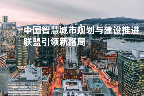 中国智慧城市规划与建设推进联盟引领新格局