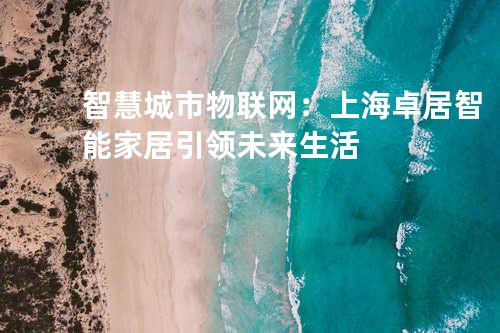智慧城市物联网：上海卓居智能家居引领未来生活