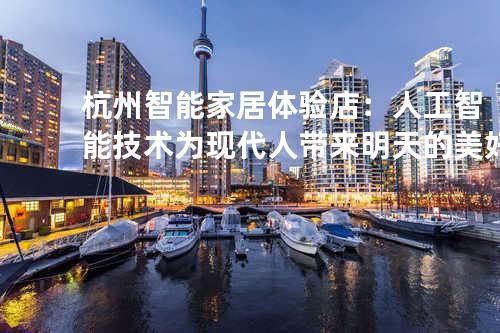杭州智能家居体验店：人工智能技术为现代人带来明天的美好生活