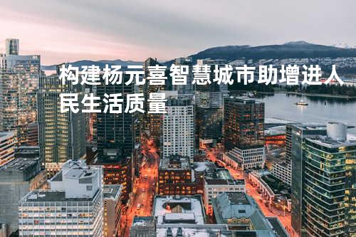 构建杨元喜智慧城市 助增进人民生活质量