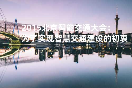 2015北京智能交通大会：为了实现智慧交通建设的初衷
