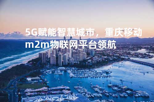 5G赋能智慧城市，重庆移动m2m物联网平台领航